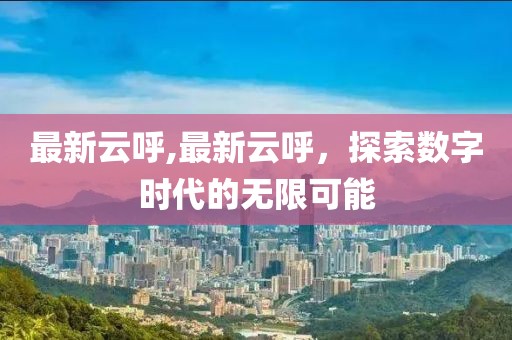最新云呼,最新云呼，探索数字时代的无限可能