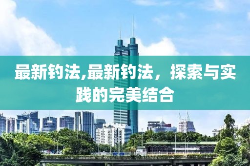 最新钓法,最新钓法，探索与实践的完美结合