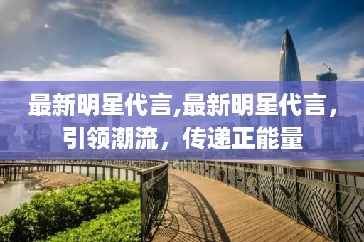 最新明星代言,最新明星代言，引领潮流，传递正能量