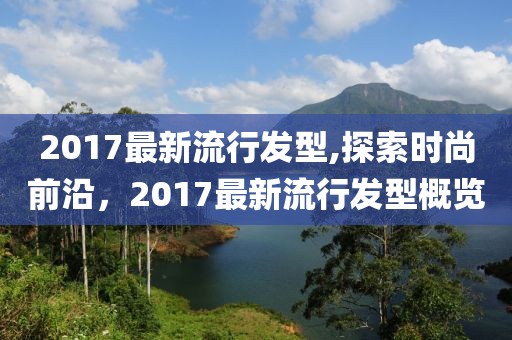 2017最新流行发型,探索时尚前沿，2017最新流行发型概览