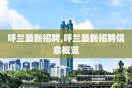 呼兰最新招聘,呼兰最新招聘信息概览