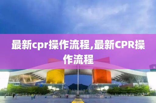 最新cpr操作流程,最新CPR操作流程