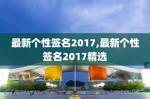 最新个性签名2017,最新个性签名2017精选
