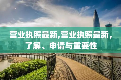 营业执照最新,营业执照最新，了解、申请与重要性