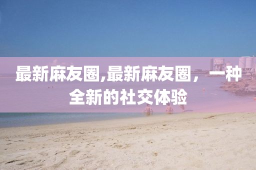 最新麻友圈,最新麻友圈，一种全新的社交体验