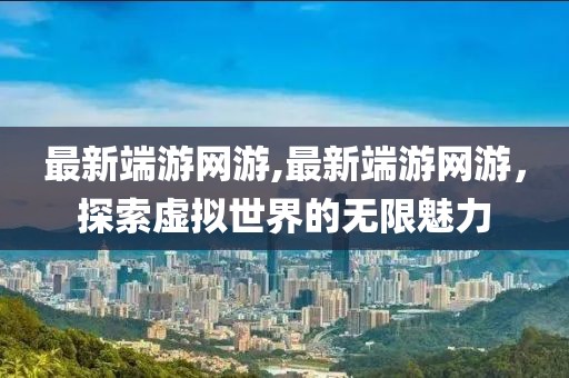 最新端游网游,最新端游网游，探索虚拟世界的无限魅力