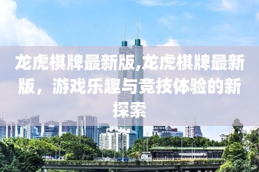龙虎棋牌最新版,龙虎棋牌最新版，游戏乐趣与竞技体验的新探索