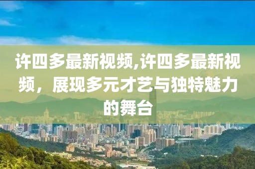 许四多最新视频,许四多最新视频，展现多元才艺与独特魅力的舞台
