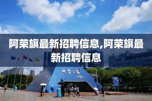 阿荣旗最新招聘信息,阿荣旗最新招聘信息