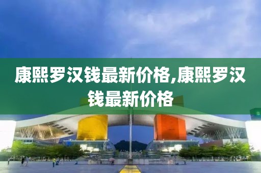 康熙罗汉钱最新价格,康熙罗汉钱最新价格