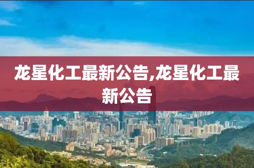 龙星化工最新公告,龙星化工最新公告