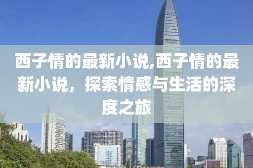 西子情的最新小说,西子情的最新小说，探索情感与生活的深度之旅