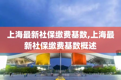 上海最新社保缴费基数,上海最新社保缴费基数概述