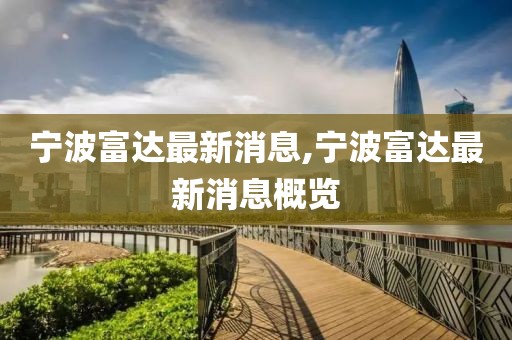 宁波富达最新消息,宁波富达最新消息概览