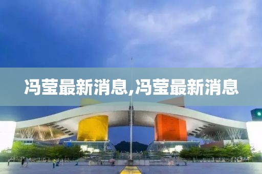 冯莹最新消息,冯莹最新消息