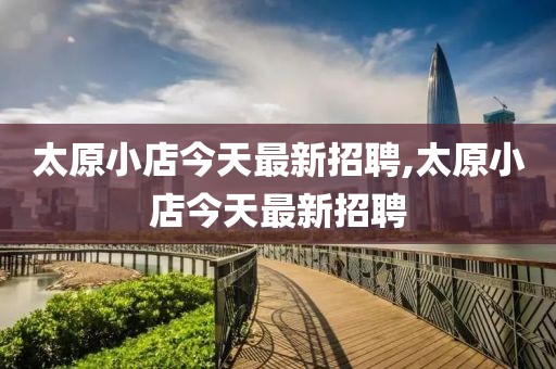 太原小店今天最新招聘,太原小店今天最新招聘