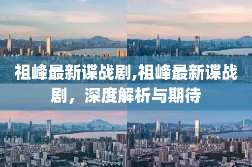 祖峰最新谍战剧,祖峰最新谍战剧，深度解析与期待
