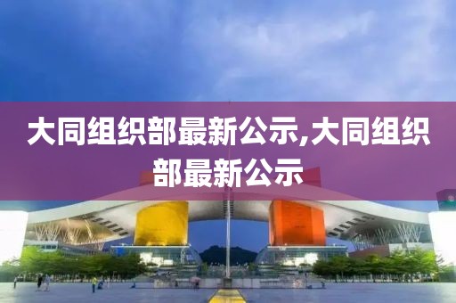 大同组织部最新公示,大同组织部最新公示