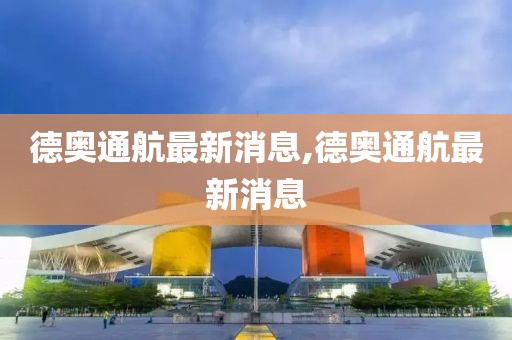 德奥通航最新消息,德奥通航最新消息