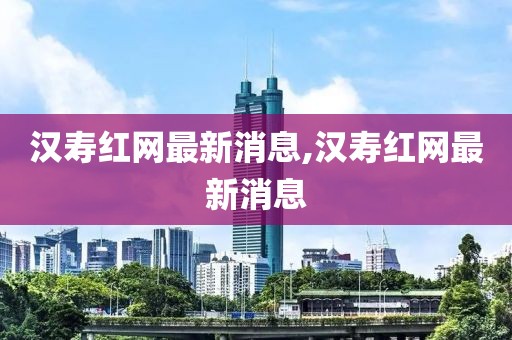 汉寿红网最新消息,汉寿红网最新消息