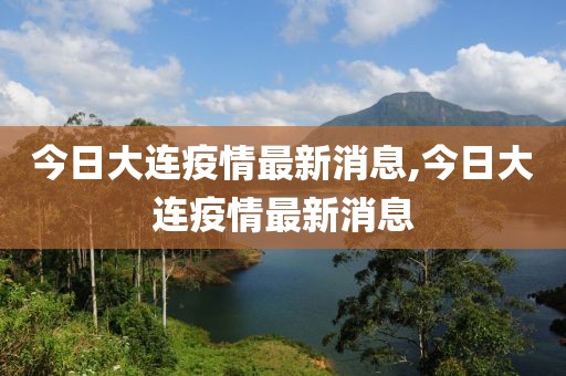 今日大连疫情最新消息,今日大连疫情最新消息