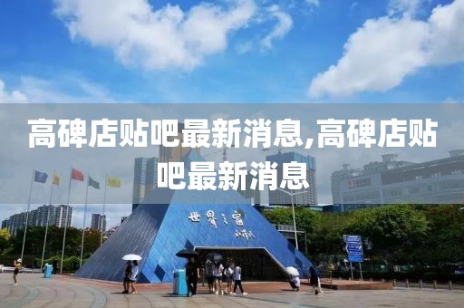 高碑店贴吧最新消息,高碑店贴吧最新消息