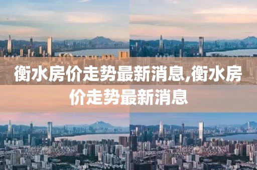 衡水房价走势最新消息,衡水房价走势最新消息