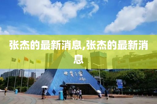 张杰的最新消息,张杰的最新消息