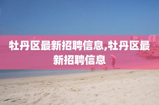 牡丹区最新招聘信息,牡丹区最新招聘信息