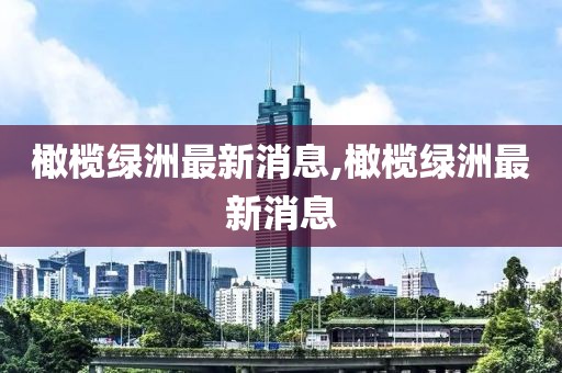 橄榄绿洲最新消息,橄榄绿洲最新消息
