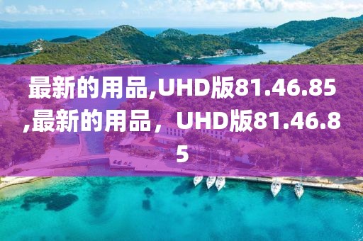 最新的用品,UHD版81.46.85,最新的用品，UHD版81.46.85