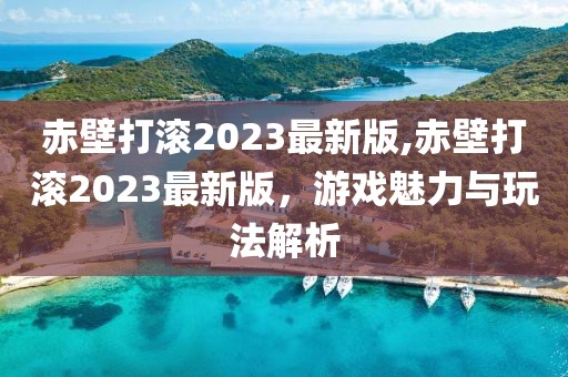 赤壁打滚2023最新版,赤壁打滚2023最新版，游戏魅力与玩法解析