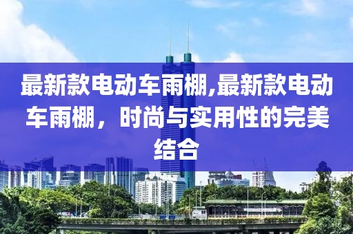 最新款电动车雨棚,最新款电动车雨棚，时尚与实用性的完美结合