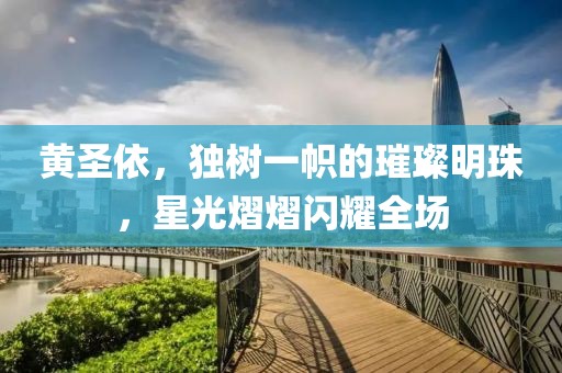 黄圣依，独树一帜的璀璨明珠，星光熠熠闪耀全场