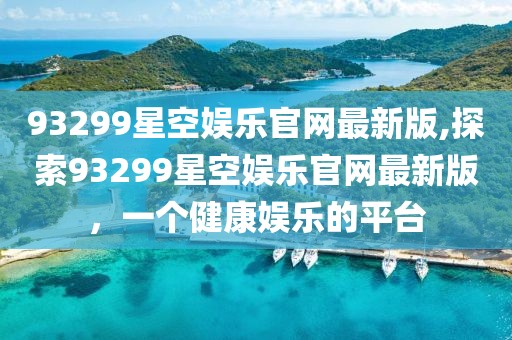 93299星空娱乐官网最新版,探索93299星空娱乐官网最新版，一个健康娱乐的平台
