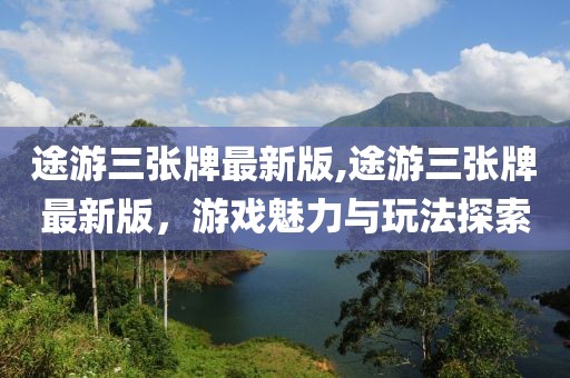 途游三张牌最新版,途游三张牌最新版，游戏魅力与玩法探索