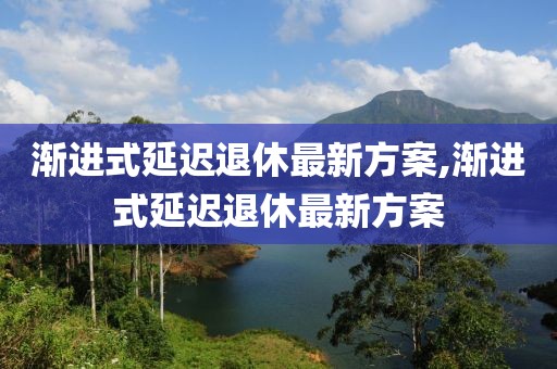 渐进式延迟退休最新方案,渐进式延迟退休最新方案