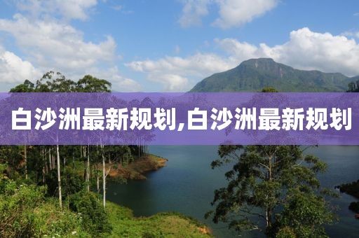 白沙洲最新规划,白沙洲最新规划
