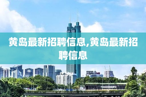 黄岛最新招聘信息,黄岛最新招聘信息