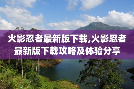 火影忍者最新版下载,火影忍者最新版下载攻略及体验分享