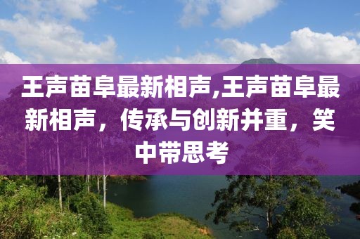 王声苗阜最新相声,王声苗阜最新相声，传承与创新并重，笑中带思考
