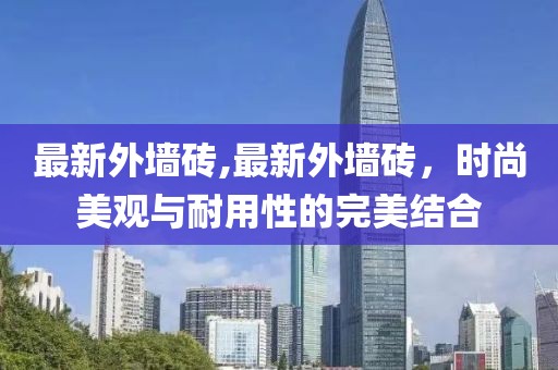最新外墙砖,最新外墙砖，时尚美观与耐用性的完美结合