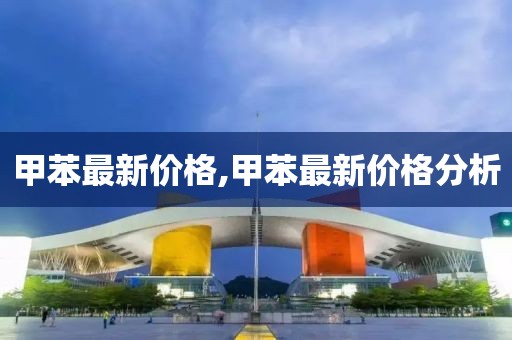 甲苯最新价格,甲苯最新价格分析