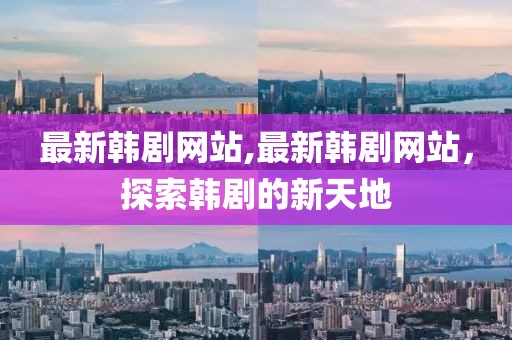 最新韩剧网站,最新韩剧网站，探索韩剧的新天地