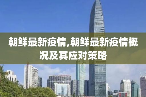 朝鲜最新疫情,朝鲜最新疫情概况及其应对策略