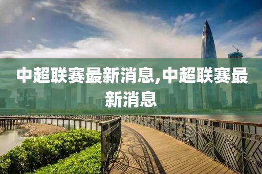 中超联赛最新消息,中超联赛最新消息