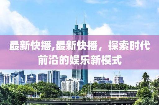 最新快播,最新快播，探索时代前沿的娱乐新模式