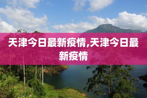 天津今日最新疫情,天津今日最新疫情