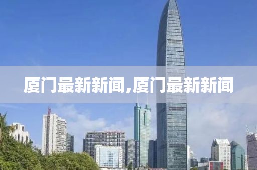厦门最新新闻,厦门最新新闻
