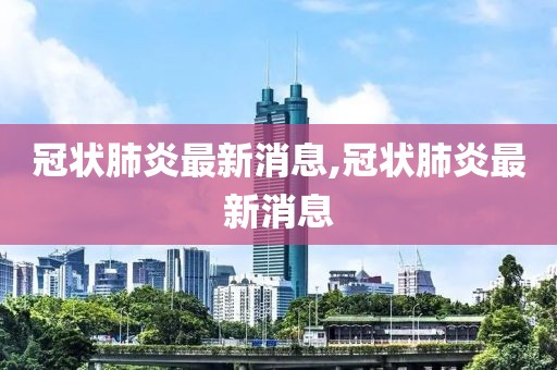 冠状肺炎最新消息,冠状肺炎最新消息